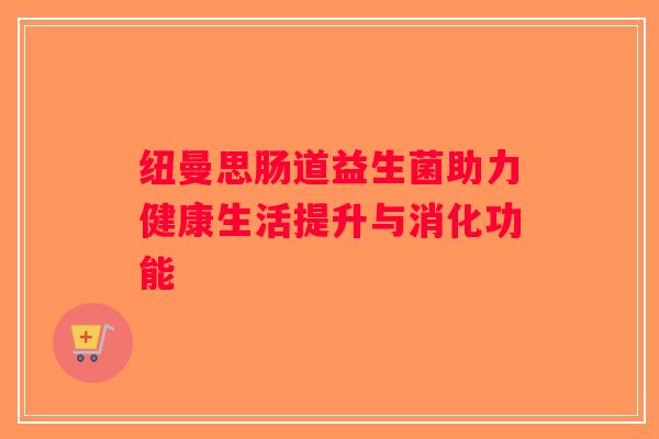 纽曼思肠道益生菌助力健康生活提升与消化功能