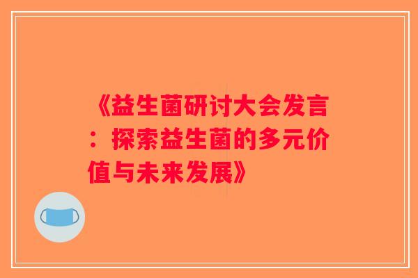 《益生菌研讨大会发言：探索益生菌的多元价值与未来发展》