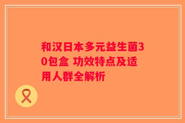 和汉日本多元益生菌30包盒 功效特点及适用人群全解析