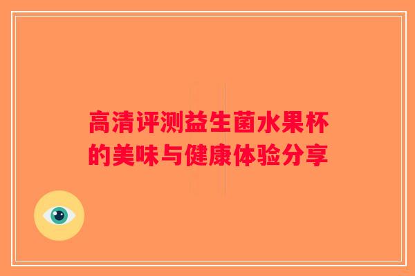 高清评测益生菌水果杯的美味与健康体验分享 高清评测益生菌水果杯的美味与健康体验分享