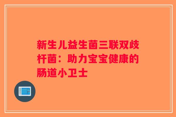 新生儿益生菌三联双歧杆菌:助力宝宝健康的肠道小卫士 新生儿益生菌三联双歧杆菌:助力宝宝健康的肠道小卫士