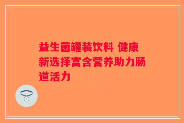 益生菌罐装饮料 健康新选择富含营养助力肠道活力