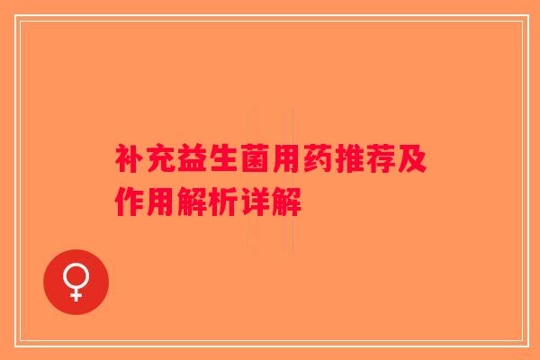 补充益生菌用药推荐及作用解析详解