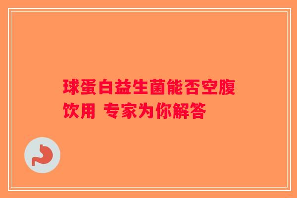 球蛋白益生菌能否空腹饮用 专家为你解答