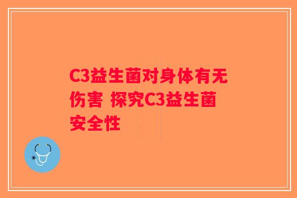 C3益生菌对身体有无伤害 探究C3益生菌安全性 C3益生菌对身体有无伤害 探究C3益生菌安全性