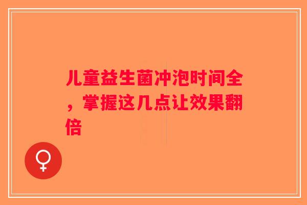儿童益生菌冲泡时间全,掌握这几点让效果翻倍 儿童益生菌冲泡时间全,掌握这几点让效果翻倍
