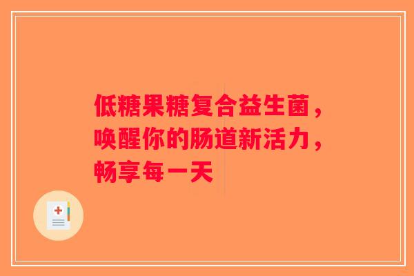 低糖果糖复合益生菌,唤醒你的肠道新活力,畅享每一天 低糖果糖复合益生菌,唤醒你的肠道新活力,畅享每一天