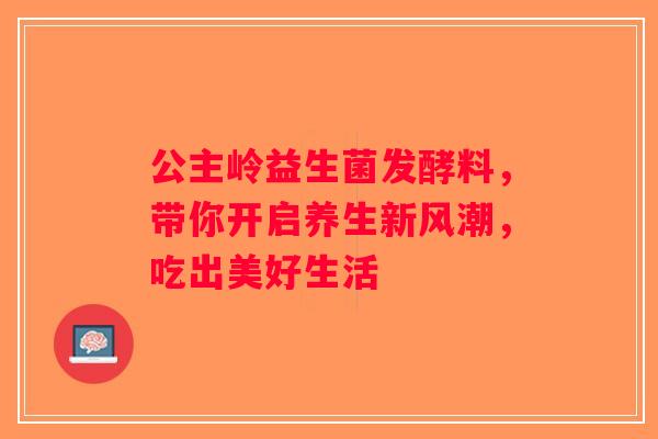 公主岭益生菌发酵料，带你开启养生新风潮，吃出美好生活