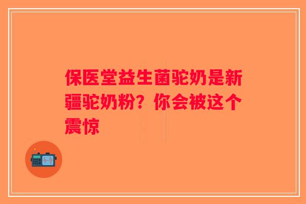 保医堂益生菌驼奶是新疆驼奶粉?你会被这个震惊 保医堂益生菌驼奶是新疆驼奶粉?你会被这个震惊