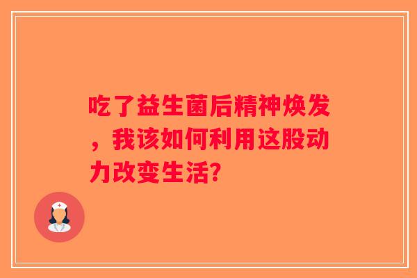 吃了益生菌后精神焕发，我该如何利用这股动力改变生活？