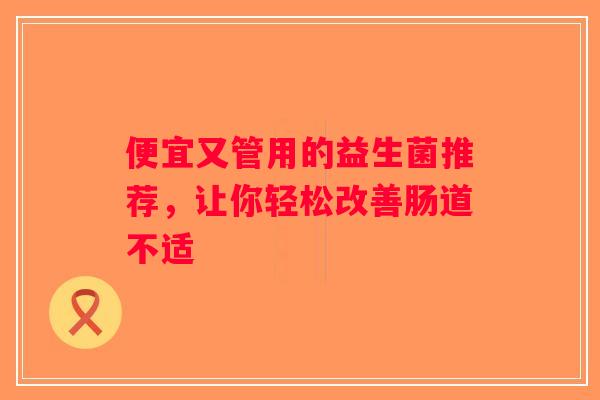 便宜又管用的益生菌推荐,让你轻松改善肠道不适 便宜又管用的益生菌推荐,让你轻松改善肠道不适