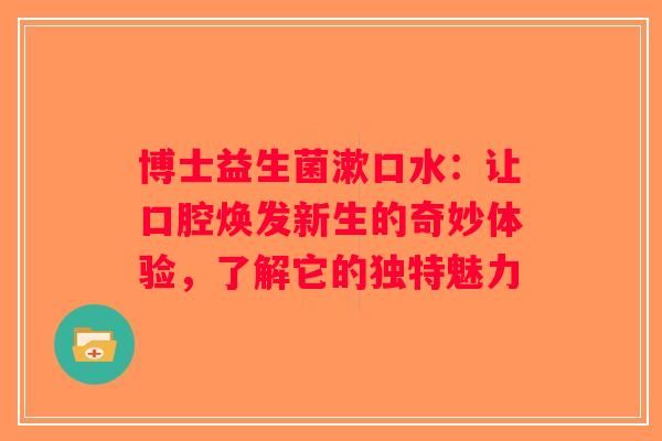 博士益生菌漱口水：让口腔焕发新生的奇妙体验，了解它的独特魅力