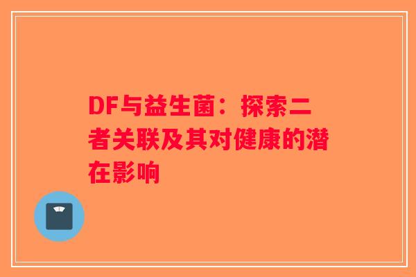DF与益生菌:探索二者关联及其对健康的潜在影响 DF与益生菌:探索二者关联及其对健康的潜在影响
