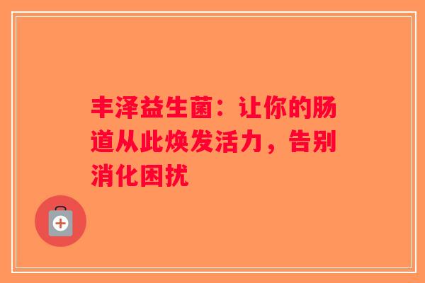 丰泽益生菌：让你的肠道从此焕发活力，告别消化困扰