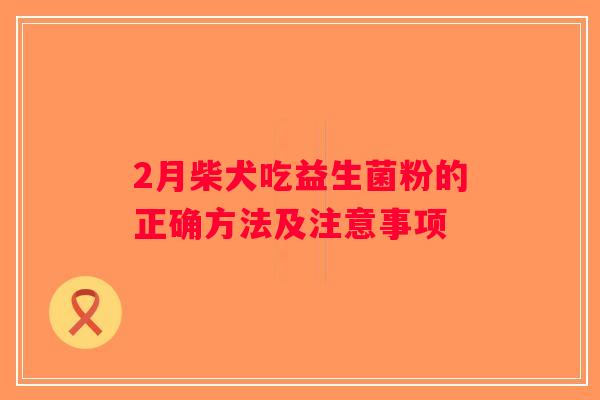2月柴犬吃益生菌粉的正确方法及注意事项