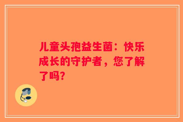 儿童头孢益生菌：快乐成长的守护者，您了解了吗？