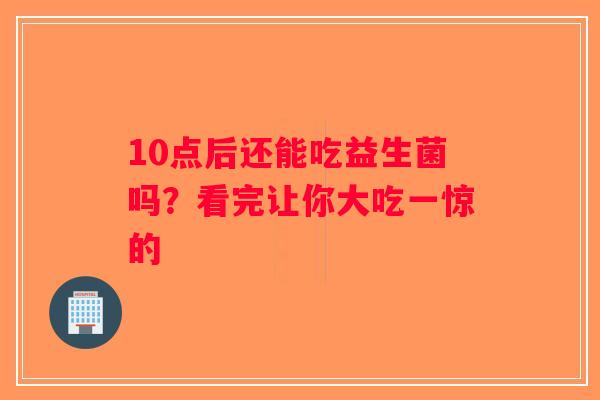 10点后还能吃益生菌吗？看完让你大吃一惊的