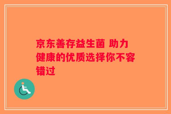 京东善存益生菌 助力健康的优质选择你不容错过