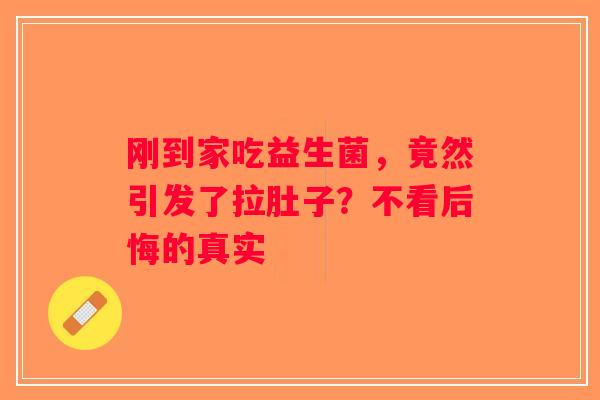 刚到家吃益生菌，竟然引发了拉肚子？不看后悔的真实