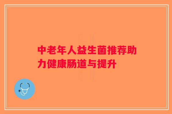 中老年人益生菌推荐助力健康肠道与提升