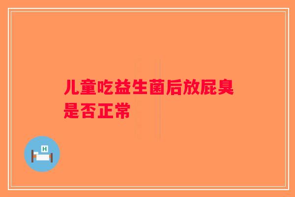 儿童吃益生菌后放屁臭是否正常 儿童吃益生菌后放屁臭是否正常