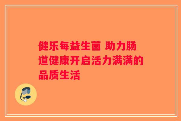 健乐每益生菌 助力肠道健康开启活力满满的品质生活