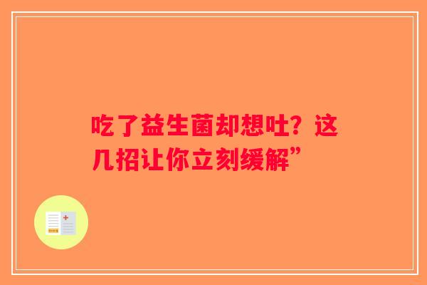 吃了益生菌却想吐?这几招让你立刻缓解” 吃了益生菌却想吐?这几招让你立刻缓解”