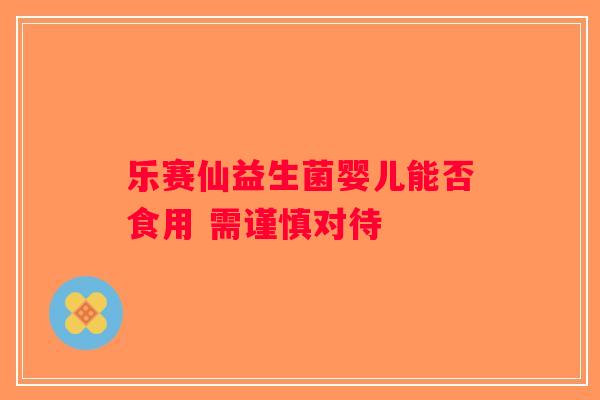 乐赛仙益生菌婴儿能否食用 需谨慎对待 乐赛仙益生菌婴儿能否食用 需谨慎对待