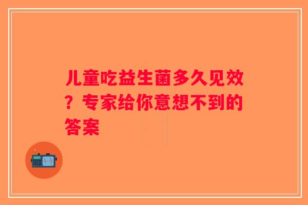 儿童吃益生菌多久见效？专家给你意想不到的答案