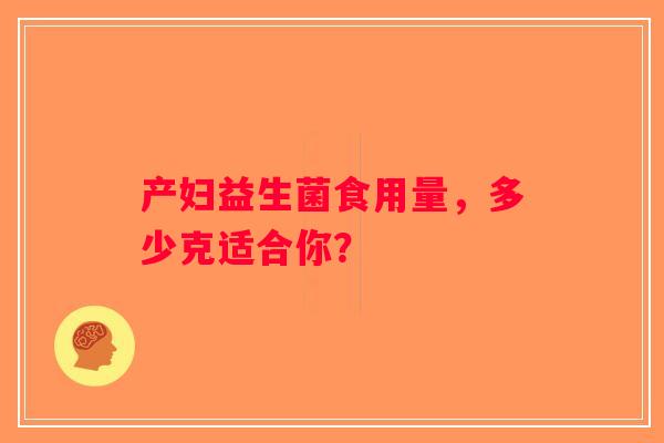 产妇益生菌食用量,多少克适合你? 产妇益生菌食用量,多少克适合你?