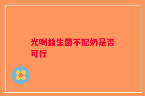 光喝益生菌不配奶是否可行