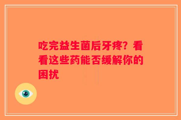 吃完益生菌后牙疼?看看这些药能否缓解你的困扰 吃完益生菌后牙疼?看看这些药能否缓解你的困扰