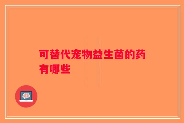 可替代宠物益生菌的药有哪些