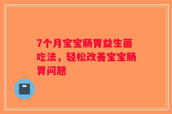 7个月宝宝肠胃益生菌吃法,轻松改善宝宝肠胃问题 7个月宝宝肠胃益生菌吃法,轻松改善宝宝肠胃问题