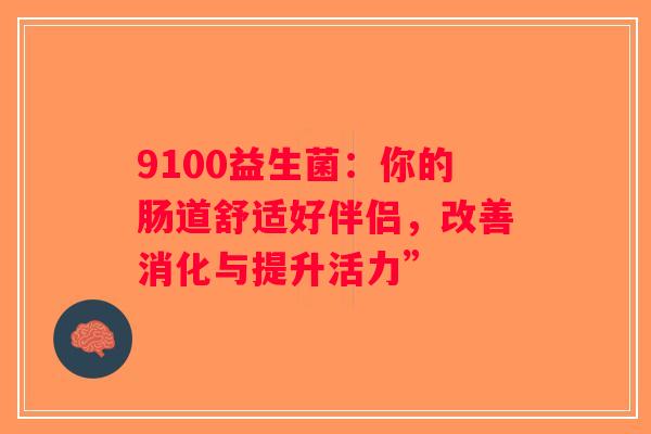 9100益生菌:你的肠道舒适好伴侣,改善消化与提升活力” 9100益生菌:你的肠道舒适好伴侣,改善消化与提升活力”