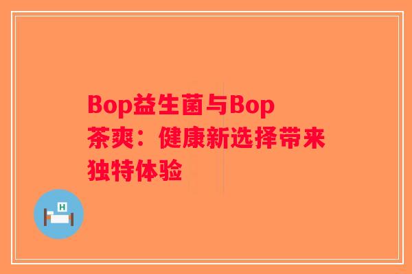 Bop益生菌与Bop茶爽：健康新选择带来独特体验