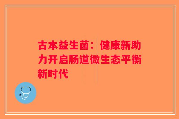 古本益生菌:健康新助力开启肠道微生态平衡新时代 古本益生菌:健康新助力开启肠道微生态平衡新时代