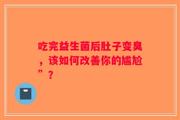 吃完益生菌后肚子变臭，该如何改善你的尴尬”？