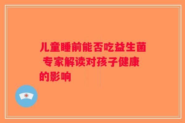 儿童睡前能否吃益生菌 专家解读对孩子健康的影响