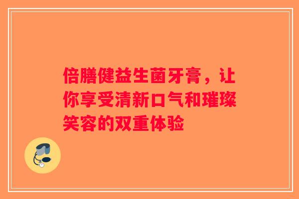 倍膳健益生菌牙膏，让你享受清新口气和璀璨笑容的双重体验