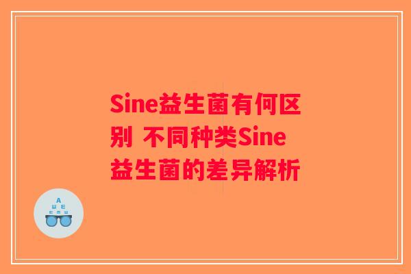 Sine益生菌有何区别 不同种类Sine益生菌的差异解析