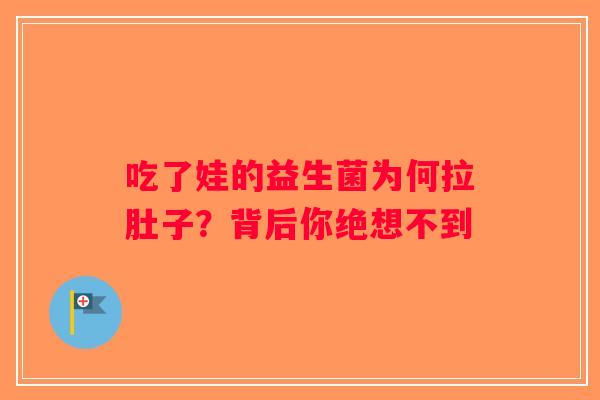 吃了娃的益生菌为何拉肚子？背后你绝想不到