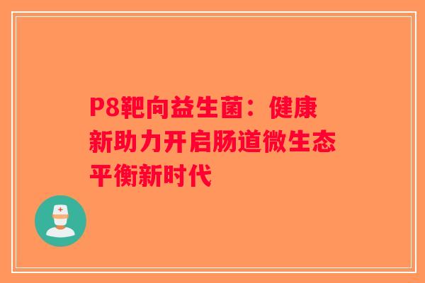 P8靶向益生菌：健康新助力开启肠道微生态平衡新时代