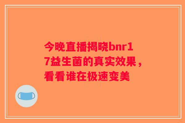 今晚直播揭晓bnr17益生菌的真实效果,看看谁在极速变美 今晚直播揭晓bnr17益生菌的真实效果,看看谁在极速变美