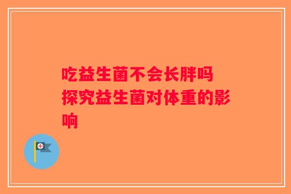 吃益生菌不会长胖吗 探究益生菌对体重的影响