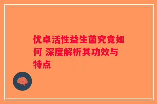 优卓活性益生菌究竟如何 深度解析其功效与特点 优卓活性益生菌究竟如何 深度解析其功效与特点