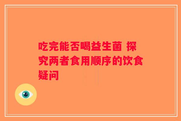 吃完能否喝益生菌 探究两者食用顺序的饮食疑问