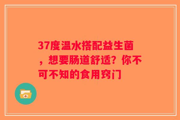37度温水搭配益生菌，想要肠道舒适？你不可不知的食用窍门