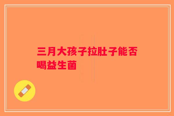 三月大孩子拉肚子能否喝益生菌