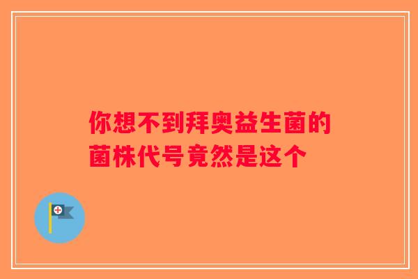 你想不到拜奥益生菌的菌株代号竟然是这个 你想不到拜奥益生菌的菌株代号竟然是这个